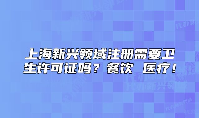 上海新兴领域注册需要卫生许可证吗?餐饮 医疗!
