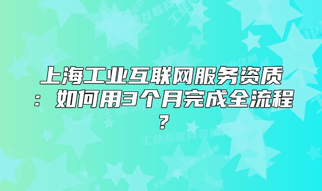上海工业互联网服务资质:如何用3个月完成全流程?