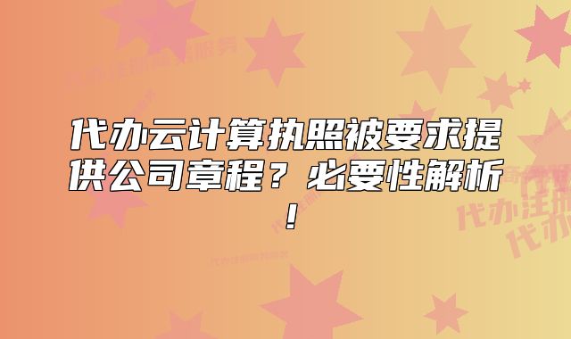 代办云计算执照被要求提供公司章程?必要性解析!