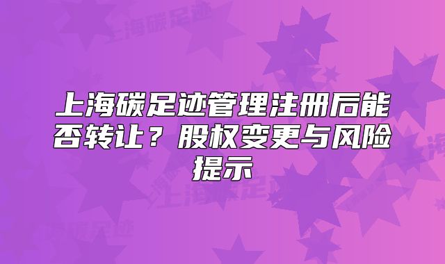 上海碳足迹管理注册后能否转让?股权变更与风险提示