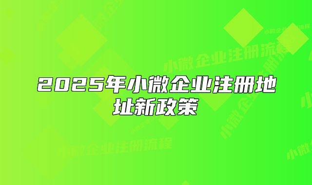 2025年小微企业注册地址新政策