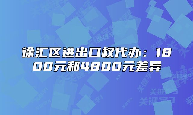 徐汇区进出口权代办：1800元和4800元差异