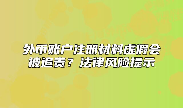 外币账户注册材料虚假会被追责?法律风险提示