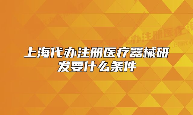 上海代办注册医疗器械研发要什么条件