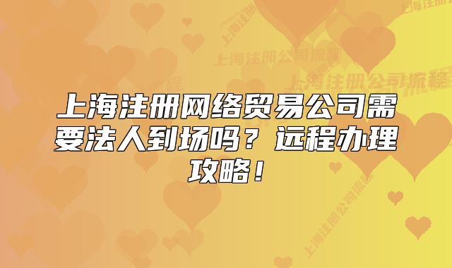 上海注册网络贸易公司需要法人到场吗?远程办理攻略!