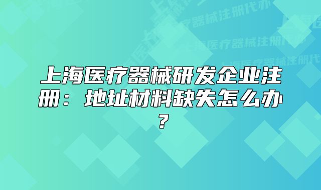 上海医疗器械研发企业注册:地址材料缺失怎么办?