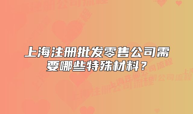 上海注册批发零售公司需要哪些特殊材料?