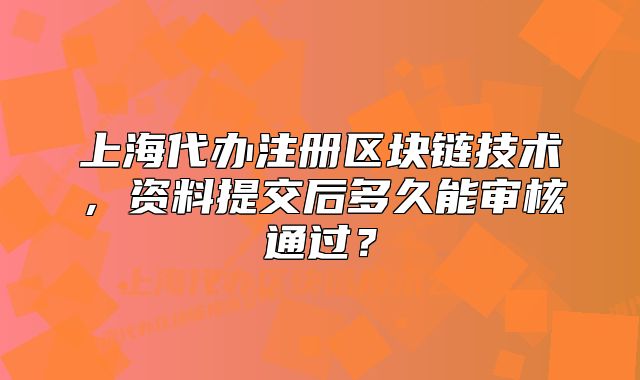上海代办注册区块链技术,资料提交后多久能审核通过?