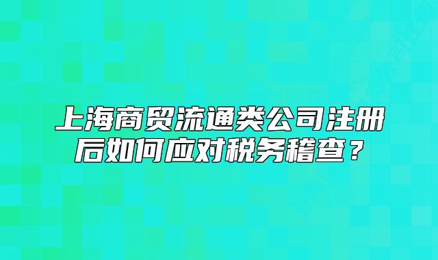 上海商贸流通类公司注册后如何应对税务稽查?