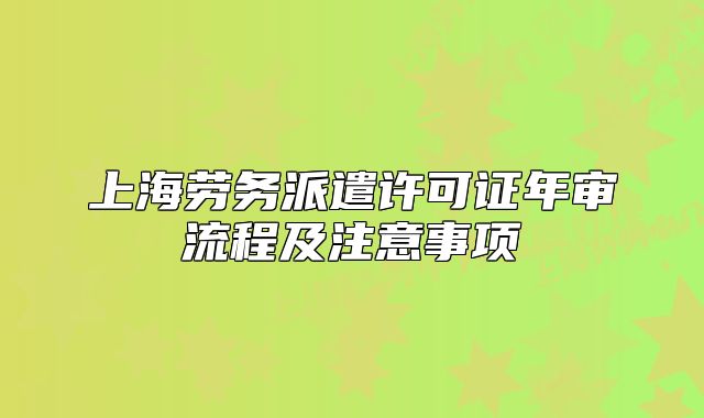 上海劳务派遣许可证年审流程及注意事项