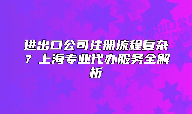 进出口公司注册流程复杂?上海专业代办服务全解析