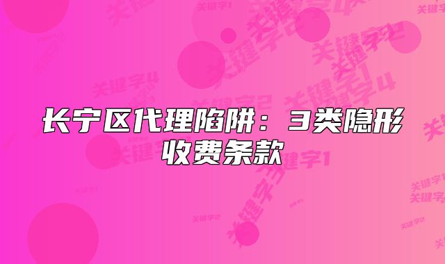长宁区代理陷阱:3类隐形收费条款