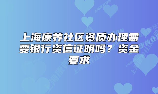 上海康养社区资质办理需要银行资信证明吗?资金要求