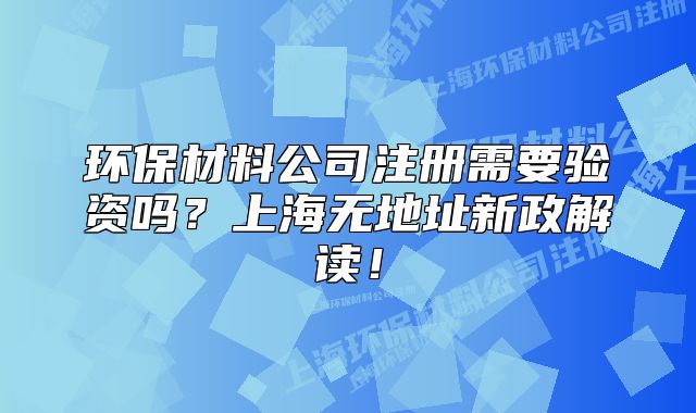 环保材料公司注册需要验资吗?上海无地址新政解读!