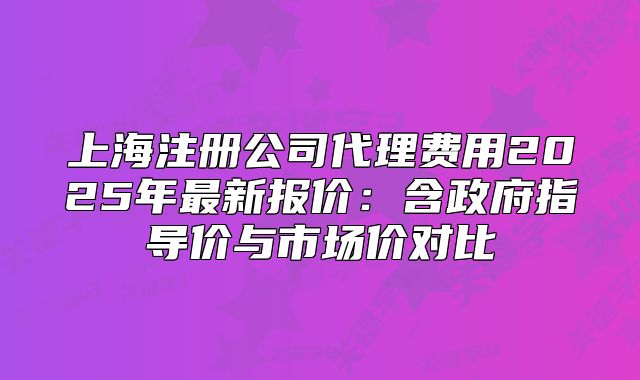 上海注册公司代理费用2025年最新报价：含政府指导价与市场价对比