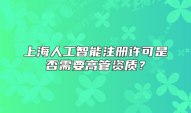 上海人工智能注册许可是否需要高管资质?