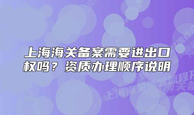 上海海关备案需要进出口权吗?资质办理顺序说明