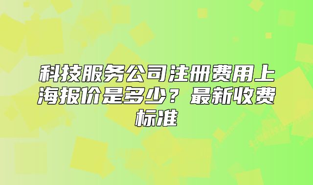 科技服务公司注册费用上海报价是多少？最新收费标准