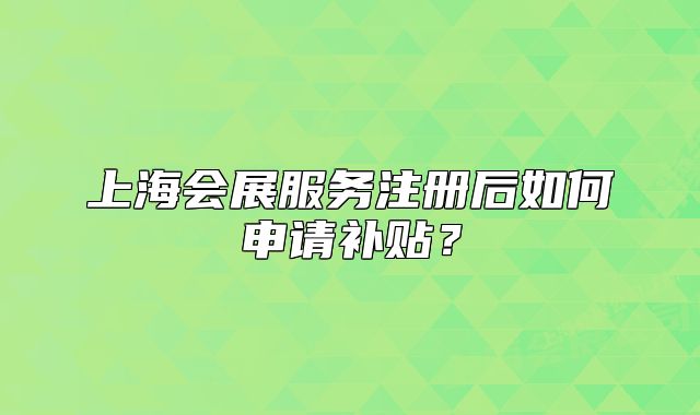 上海会展服务注册后如何申请补贴？