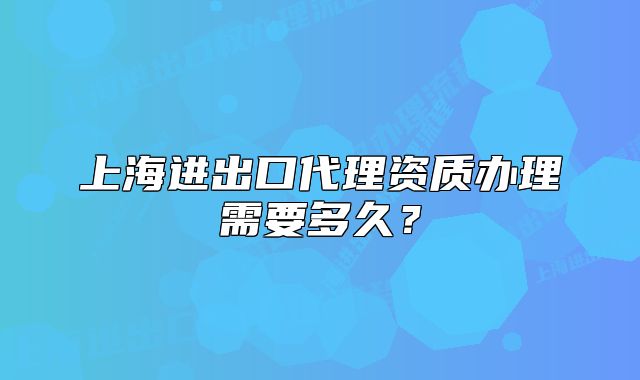 上海进出口代理资质办理需要多久?