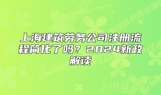 上海建筑劳务公司注册流程简化了吗？2024新政解读