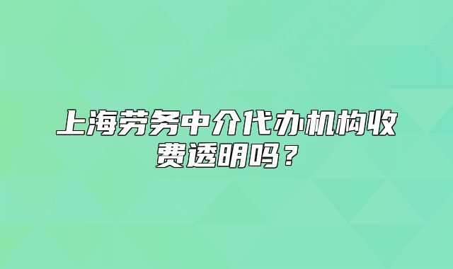 上海劳务中介代办机构收费透明吗?