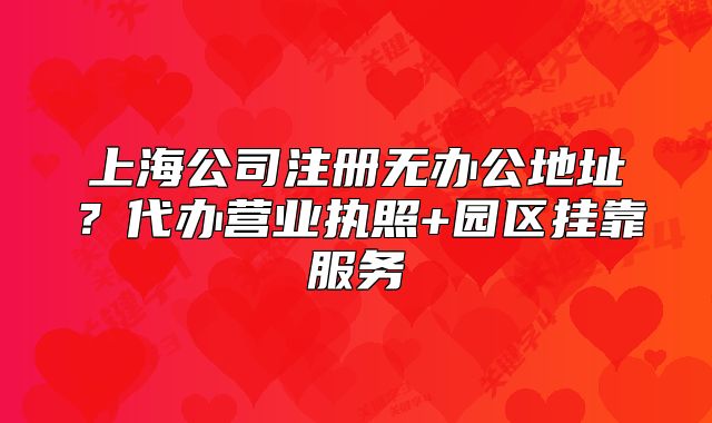 上海公司注册无办公地址?代办营业执照+园区挂靠服务
