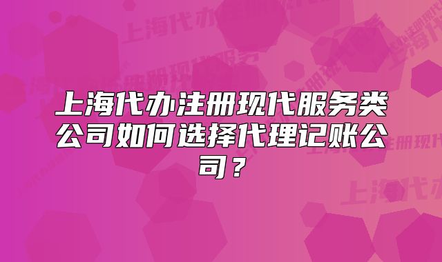 上海代办注册现代服务类公司如何选择代理记账公司？