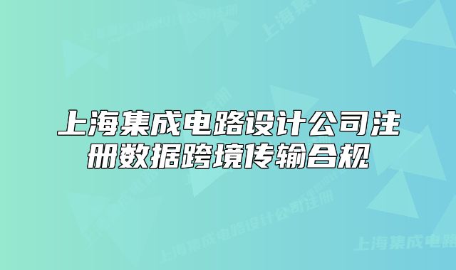 上海集成电路设计公司注册数据跨境传输合规