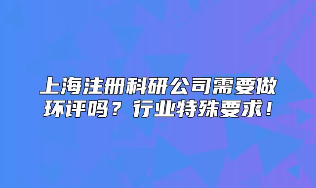 上海注册科研公司需要做环评吗？行业特殊要求！