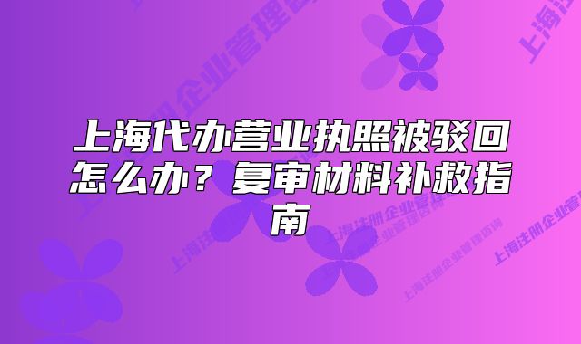 上海代办营业执照被驳回怎么办?复审材料补救指南