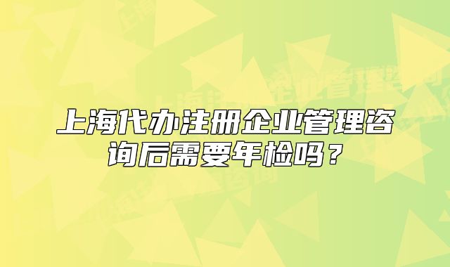 上海代办注册企业管理咨询后需要年检吗?