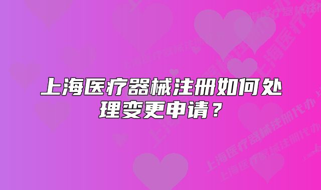 上海医疗器械注册如何处理变更申请?