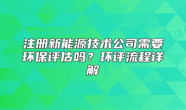 注册新能源技术公司需要环保评估吗？环评流程详解