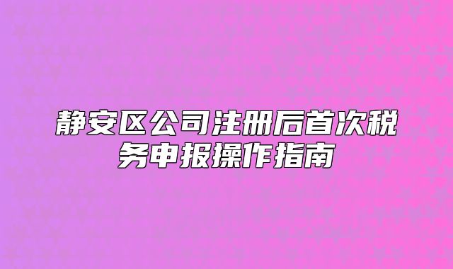 静安区公司注册后首次税务申报操作指南