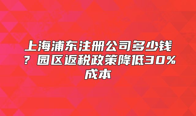 上海浦东注册公司多少钱?园区返税政策降低30%成本
