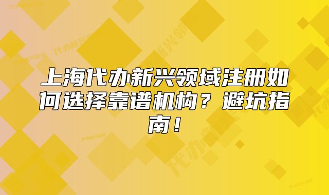 上海代办新兴领域注册如何选择靠谱机构?避坑指南!