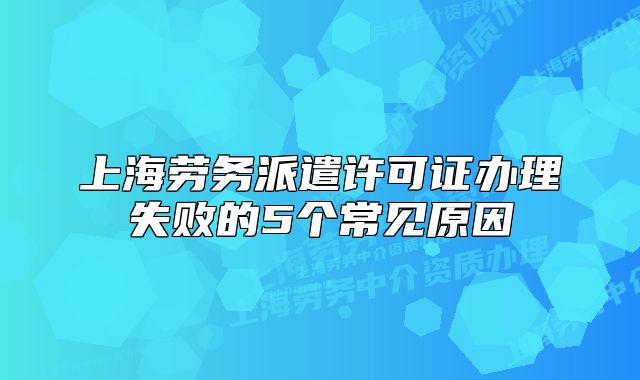 上海劳务派遣许可证办理失败的5个常见原因
