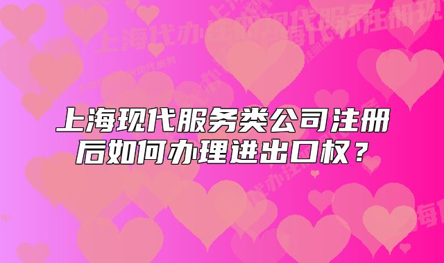上海现代服务类公司注册后如何办理进出口权？