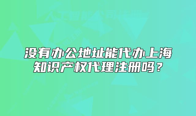 没有办公地址能代办上海知识产权代理注册吗?