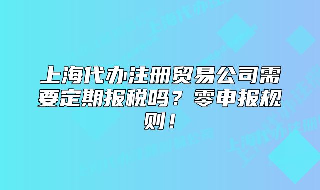 上海代办注册贸易公司需要定期报税吗？零申报规则！