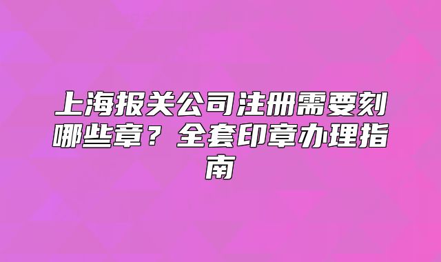 上海报关公司注册需要刻哪些章?全套印章办理指南