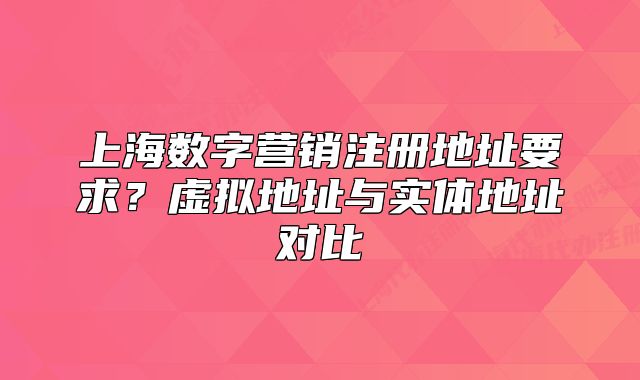 上海数字营销注册地址要求？虚拟地址与实体地址对比