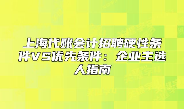 上海代账会计招聘硬性条件VS优先条件：企业主选人指南