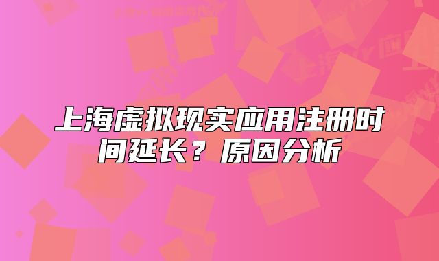 上海虚拟现实应用注册时间延长？原因分析