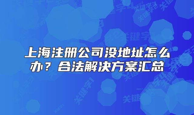 上海注册公司没地址怎么办?合法解决方案汇总