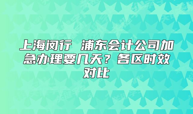 上海闵行 浦东会计公司加急办理要几天?各区时效对比
