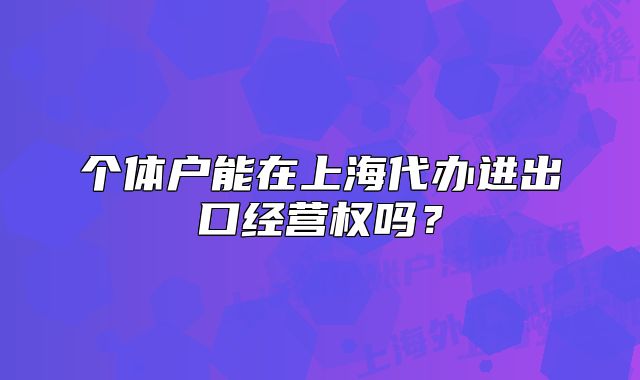 个体户能在上海代办进出口经营权吗？