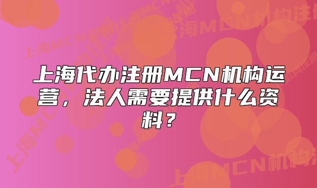 上海代办注册MCN机构运营,法人需要提供什么资料?