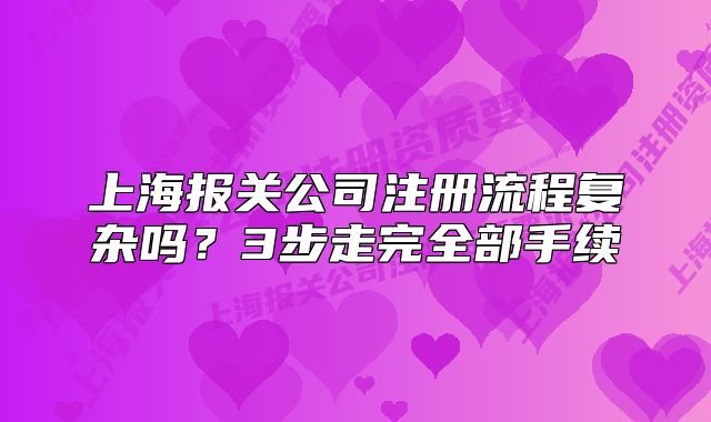 上海报关公司注册流程复杂吗？3步走完全部手续